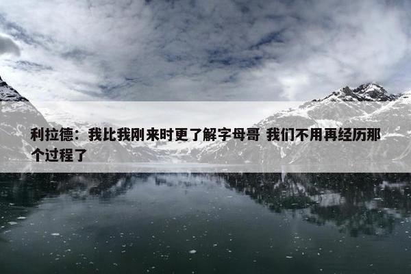 利拉德：我比我刚来时更了解字母哥 我们不用再经历那个过程了