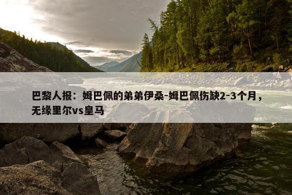 巴黎人报：姆巴佩的弟弟伊桑-姆巴佩伤缺2-3个月，无缘里尔vs皇马