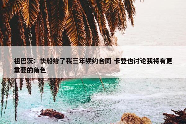 祖巴茨：快船给了我三年续约合同 卡登也讨论我将有更重要的角色