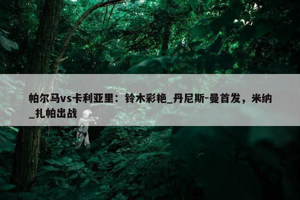 帕尔马vs卡利亚里：铃木彩艳_丹尼斯-曼首发，米纳_扎帕出战