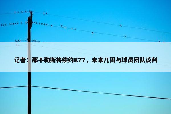 记者：那不勒斯将续约K77，未来几周与球员团队谈判