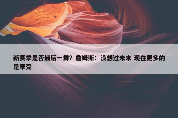 新赛季是否最后一舞？詹姆斯：没想过未来 现在更多的是享受