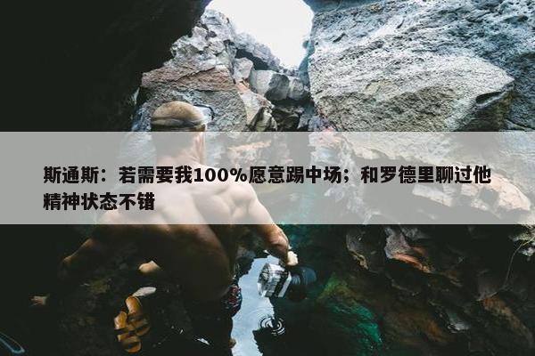 斯通斯：若需要我100%愿意踢中场；和罗德里聊过他精神状态不错