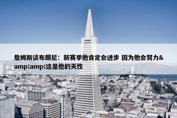 詹姆斯谈布朗尼：新赛季他肯定会进步 因为他会努力&amp;这是他的天性