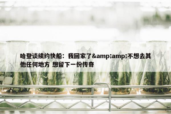 哈登谈续约快船：我回家了&amp;不想去其他任何地方 想留下一份传奇