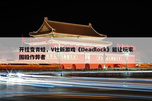 开挂变青蛙，V社新游戏《Deadlock》能让玩家围殴作弊者