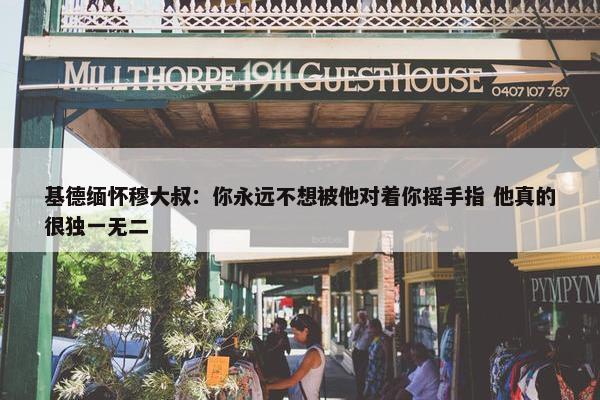 基德缅怀穆大叔：你永远不想被他对着你摇手指 他真的很独一无二