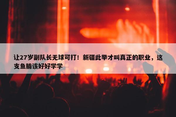 让27岁副队长无球可打！新疆此举才叫真正的职业，这支鱼腩该好好学学