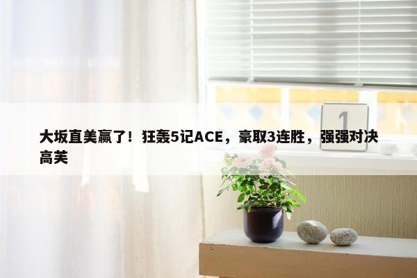 大坂直美赢了！狂轰5记ACE，豪取3连胜，强强对决高芙