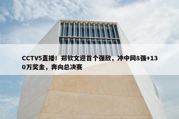 CCTV5直播！郑钦文迎首个强敌，冲中网8强+130万奖金，奔向总决赛