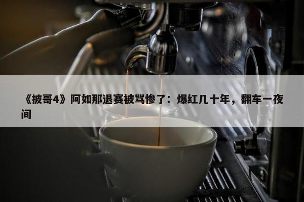 《披哥4》阿如那退赛被骂惨了：爆红几十年，翻车一夜间