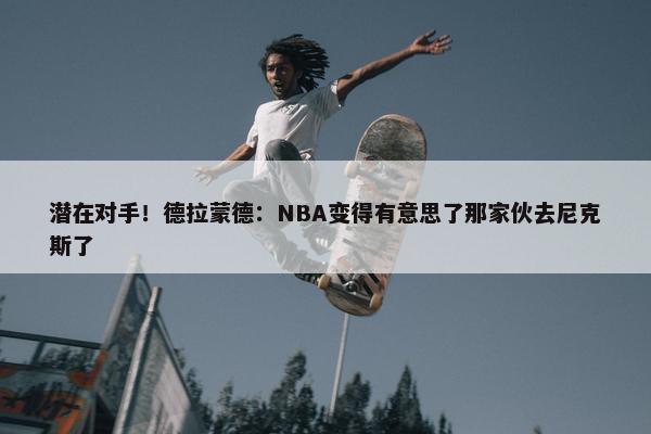 潜在对手！德拉蒙德：NBA变得有意思了那家伙去尼克斯了