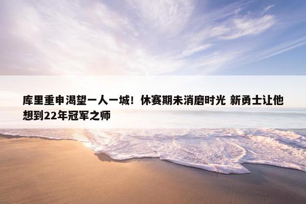 库里重申渴望一人一城！休赛期未消磨时光 新勇士让他想到22年冠军之师