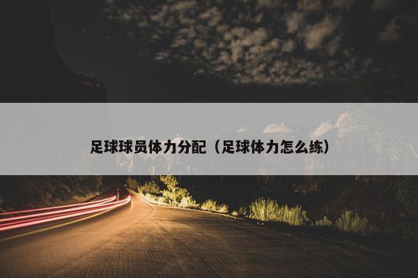 足球球员体力分配（足球体力怎么练）