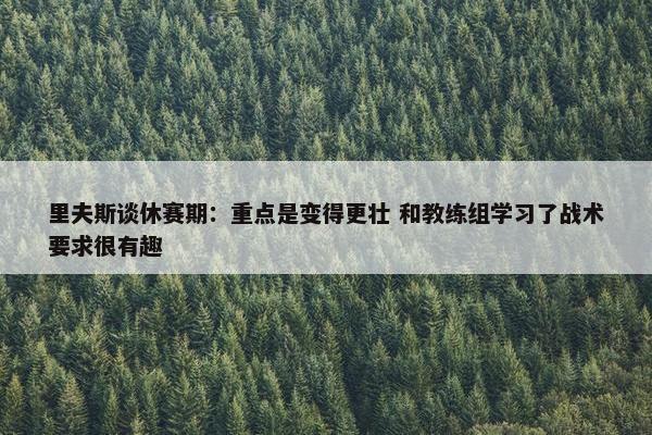 里夫斯谈休赛期：重点是变得更壮 和教练组学习了战术要求很有趣