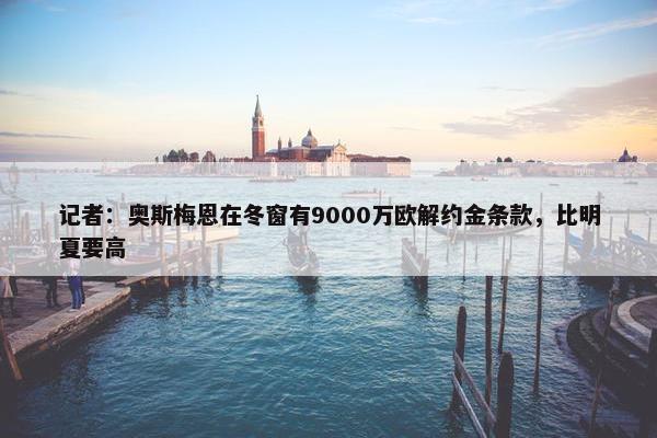 记者：奥斯梅恩在冬窗有9000万欧解约金条款，比明夏要高