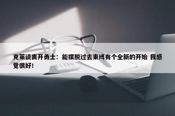 克莱谈离开勇士：能摆脱过去束缚有个全新的开始 我感觉很好！