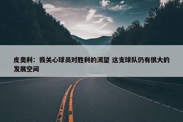 皮奥利：我关心球员对胜利的渴望 这支球队仍有很大的发展空间