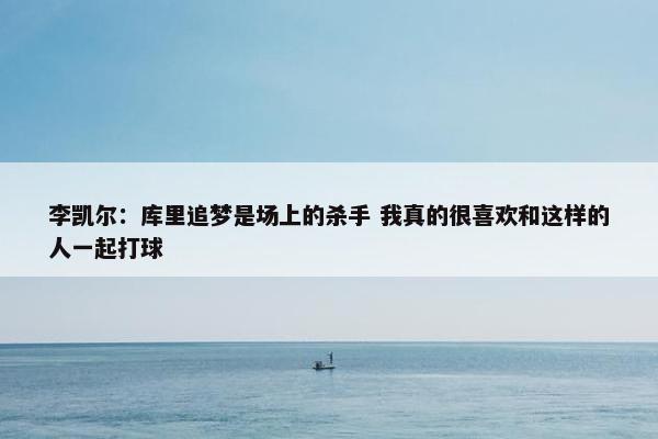 李凯尔：库里追梦是场上的杀手 我真的很喜欢和这样的人一起打球