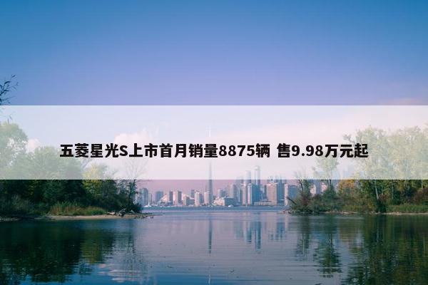 五菱星光S上市首月销量8875辆 售9.98万元起