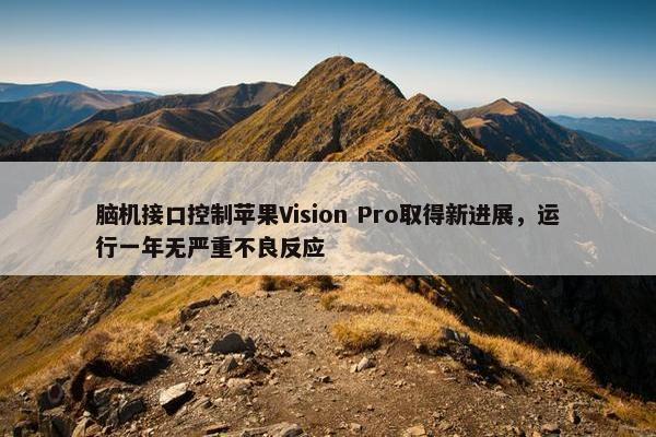 脑机接口控制苹果Vision Pro取得新进展，运行一年无严重不良反应