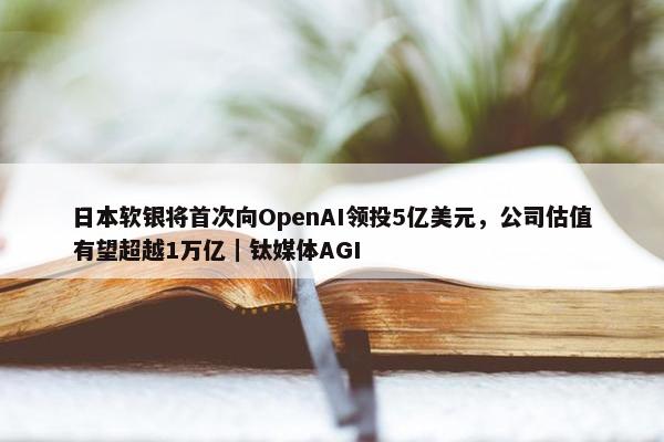 日本软银将首次向OpenAI领投5亿美元，公司估值有望超越1万亿｜钛媒体AGI