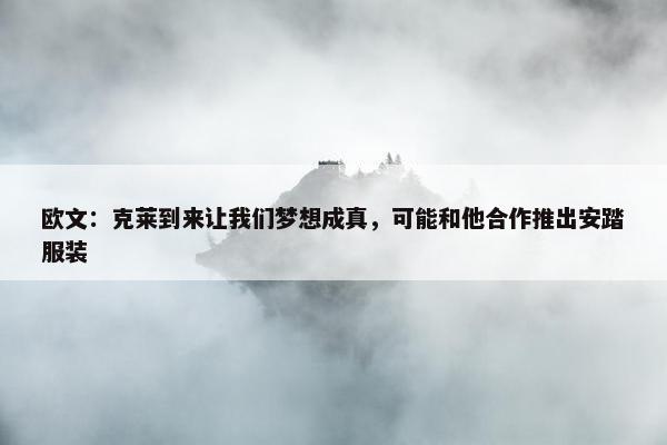 欧文：克莱到来让我们梦想成真，可能和他合作推出安踏服装