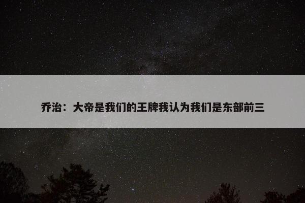 乔治：大帝是我们的王牌我认为我们是东部前三