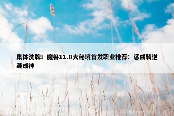 集体洗牌！魔兽11.0大秘境首发职业推荐：惩戒骑逆袭成神