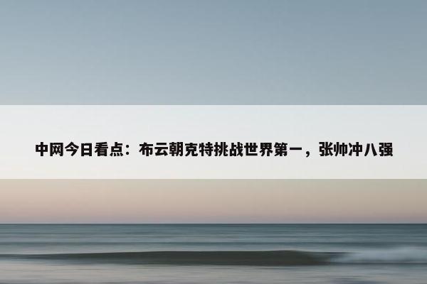 中网今日看点：布云朝克特挑战世界第一，张帅冲八强