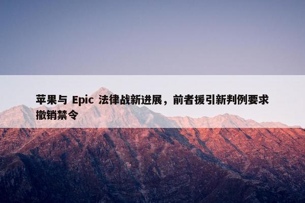 苹果与 Epic 法律战新进展，前者援引新判例要求撤销禁令