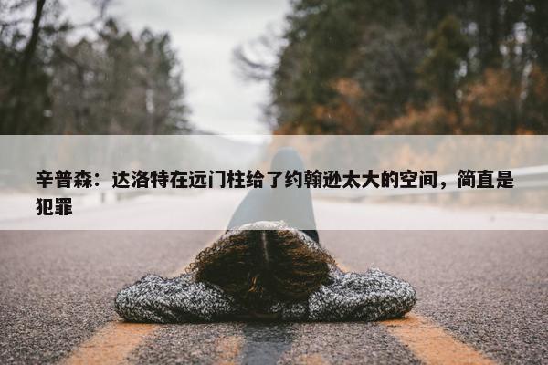 辛普森：达洛特在远门柱给了约翰逊太大的空间，简直是犯罪