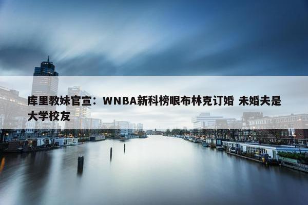 库里教妹官宣：WNBA新科榜眼布林克订婚 未婚夫是大学校友