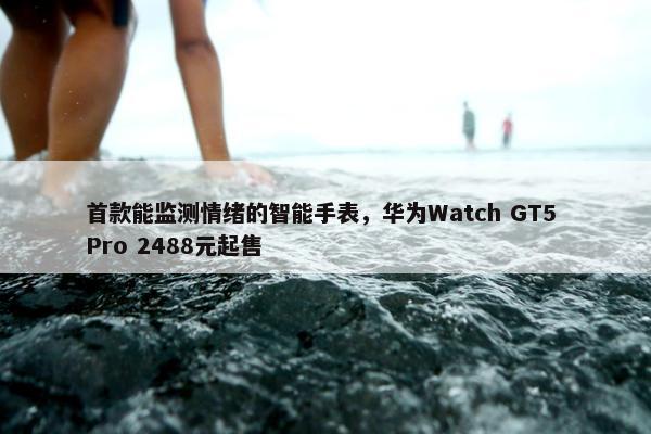 首款能监测情绪的智能手表，华为Watch GT5 Pro 2488元起售