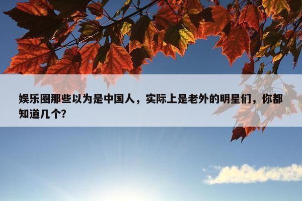 娱乐圈那些以为是中国人，实际上是老外的明星们，你都知道几个？