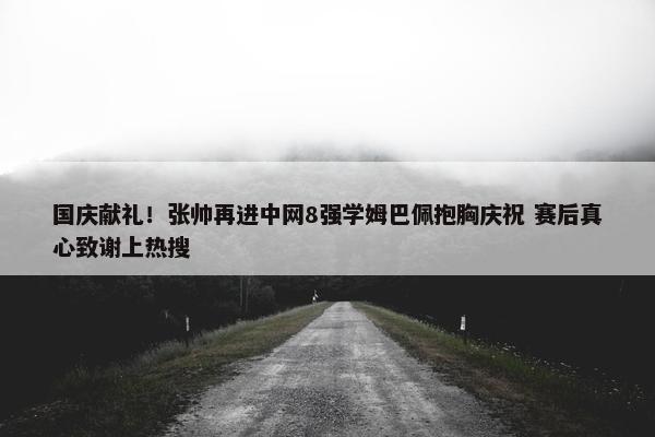 国庆献礼！张帅再进中网8强学姆巴佩抱胸庆祝 赛后真心致谢上热搜