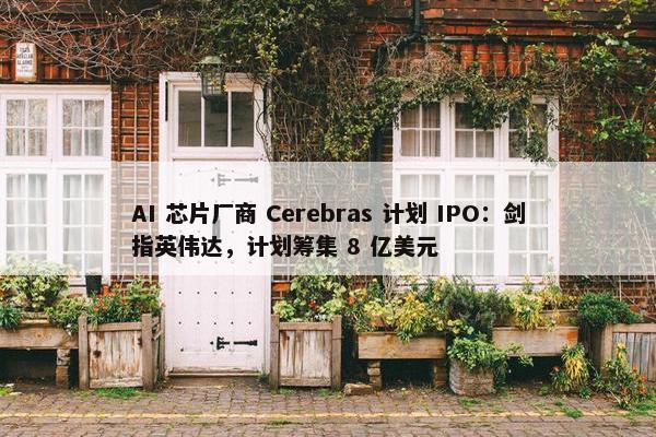 AI 芯片厂商 Cerebras 计划 IPO：剑指英伟达，计划筹集 8 亿美元