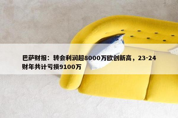 巴萨财报：转会利润超8000万欧创新高，23-24财年共计亏损9100万