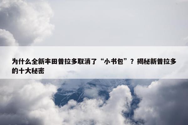 为什么全新丰田普拉多取消了“小书包”？揭秘新普拉多的十大秘密