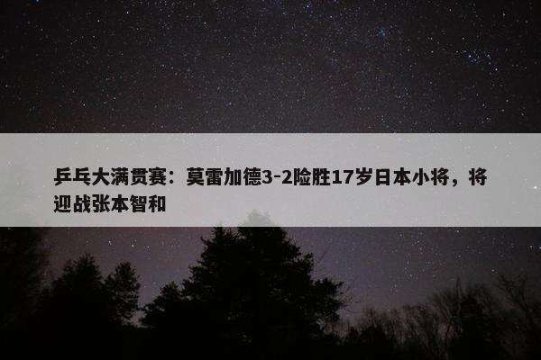 乒乓大满贯赛：莫雷加德3-2险胜17岁日本小将，将迎战张本智和