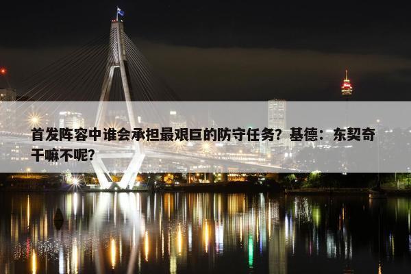 首发阵容中谁会承担最艰巨的防守任务？基德：东契奇 干嘛不呢？