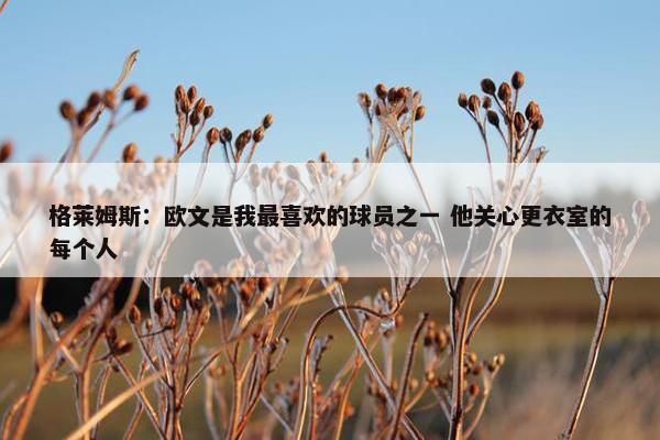 格莱姆斯：欧文是我最喜欢的球员之一 他关心更衣室的每个人