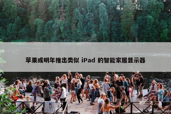 苹果或明年推出类似 iPad 的智能家居显示器