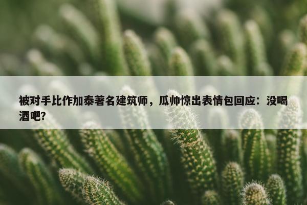 被对手比作加泰著名建筑师，瓜帅惊出表情包回应：没喝酒吧？