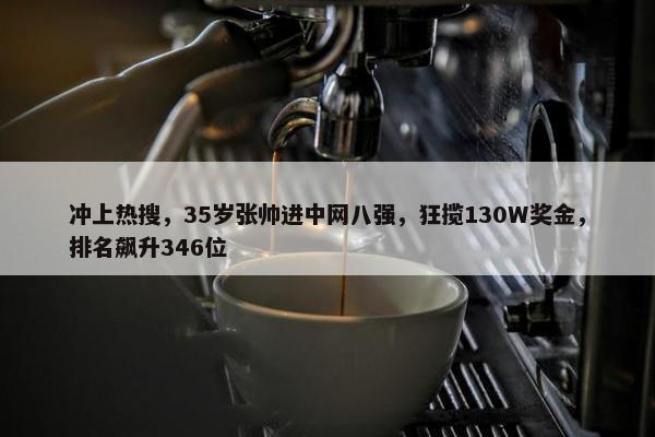 冲上热搜，35岁张帅进中网八强，狂揽130W奖金，排名飙升346位