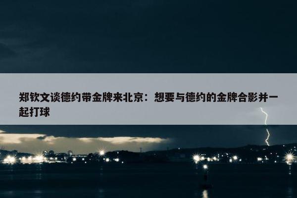 郑钦文谈德约带金牌来北京：想要与德约的金牌合影并一起打球