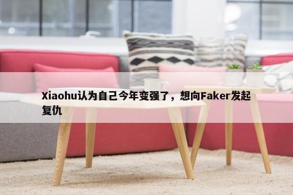 Xiaohu认为自己今年变强了，想向Faker发起复仇