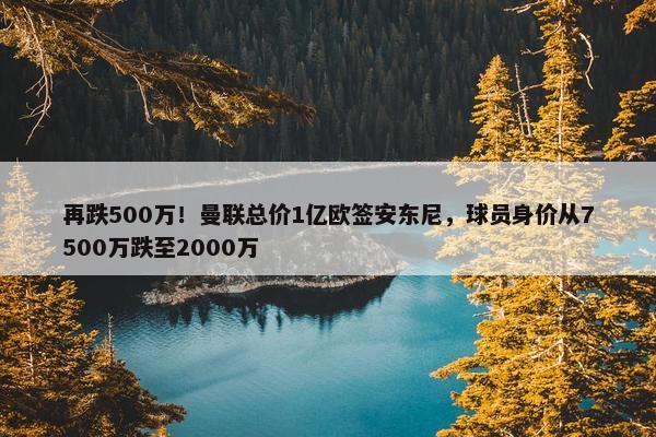 再跌500万！曼联总价1亿欧签安东尼，球员身价从7500万跌至2000万