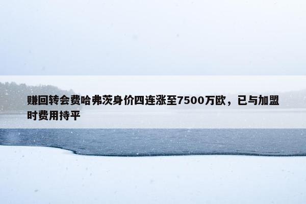 赚回转会费哈弗茨身价四连涨至7500万欧，已与加盟时费用持平