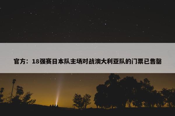 官方：18强赛日本队主场对战澳大利亚队的门票已售罄